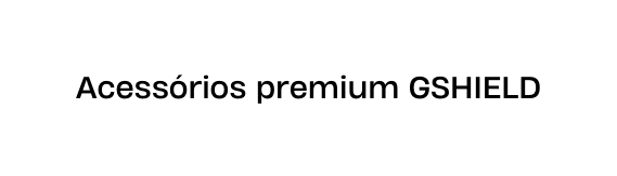 Acessórios premium GSHIELD